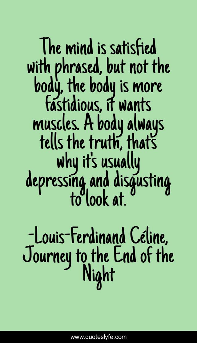 The mind is satisfied with phrased, but not the body, the body is more fastidious, it wants muscles. A body always tells the truth, that's why it's usually depressing and disgusting to look at.