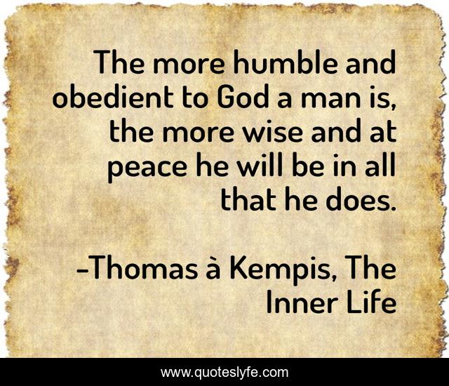 The more humble and obedient to God a man is, the more wise and at peace he will be in all that he does.