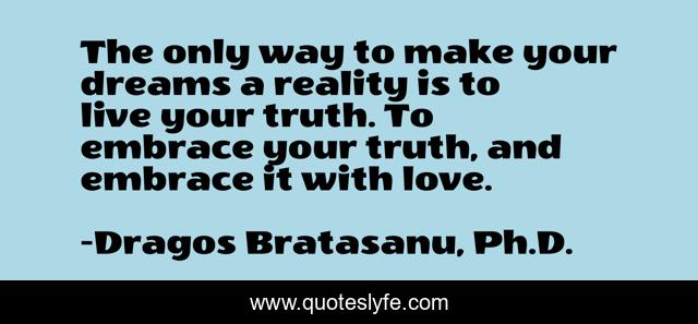 The only way to make your dreams a reality is to live your truth. To embrace your truth, and embrace it with love.