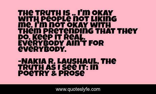 The truth is .. I'm okay with people not liking me. I'm not okay with them pretending that they do. Keep it real. Everybody ain't for everybody.