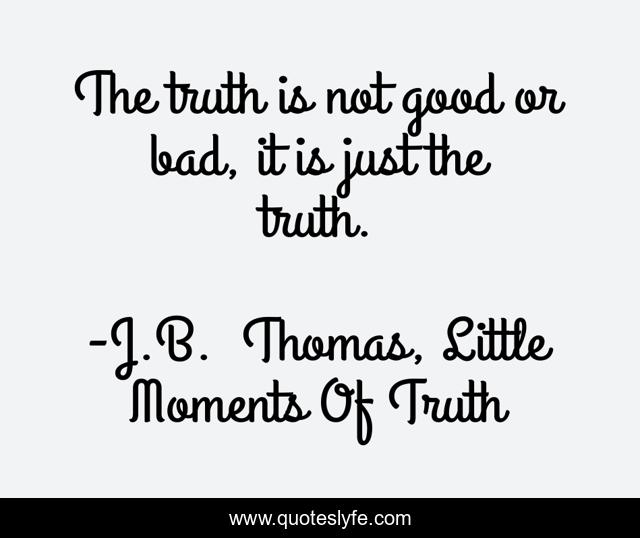 The truth is not good or bad, it is just the truth.