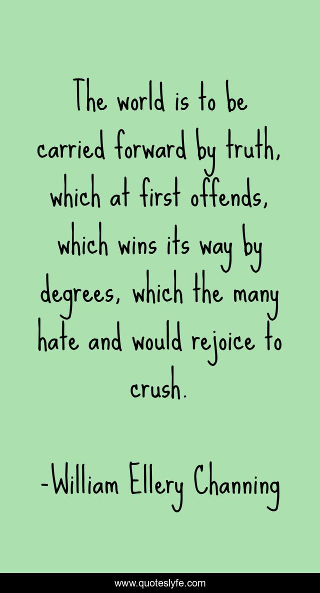 The world is to be carried forward by truth, which at first offends, which wins its way by degrees, which the many hate and would rejoice to crush.