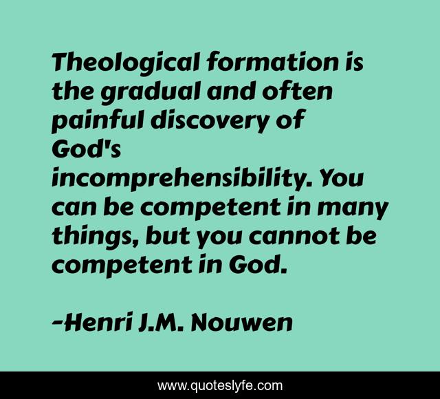 Theological formation is the gradual and often painful discovery of God's incomprehensibility. You can be competent in many things, but you cannot be competent in God.