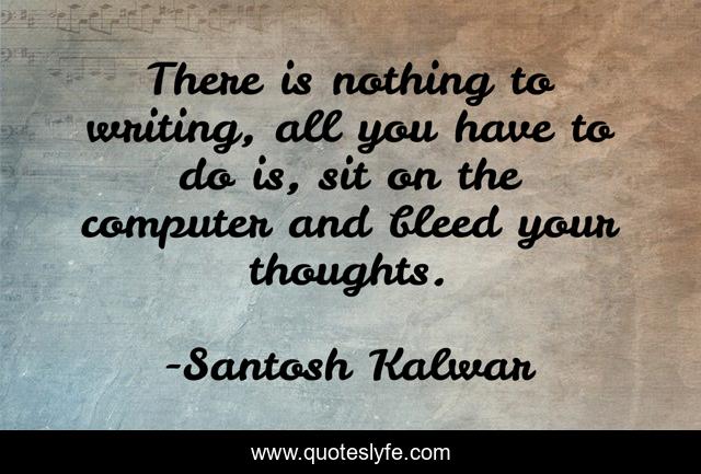 There is nothing to writing, all you have to do is, sit on the computer and bleed your thoughts.