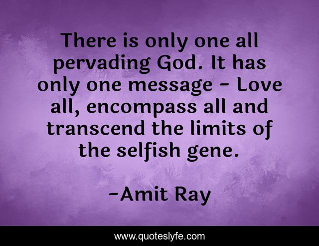 There is only one all pervading God. It has only one message - Love all, encompass all and transcend the limits of the selfish gene.