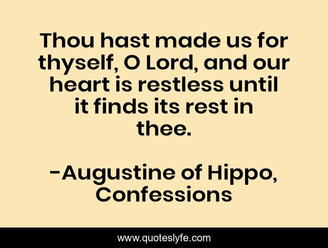 Thou hast made us for thyself, O Lord, and our heart is restless until it finds its rest in thee.
