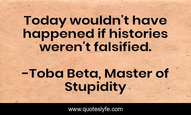Today wouldn't have happened if histories weren't falsified.