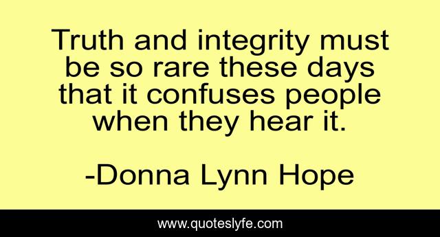 Truth and integrity must be so rare these days that it confuses people when they hear it.