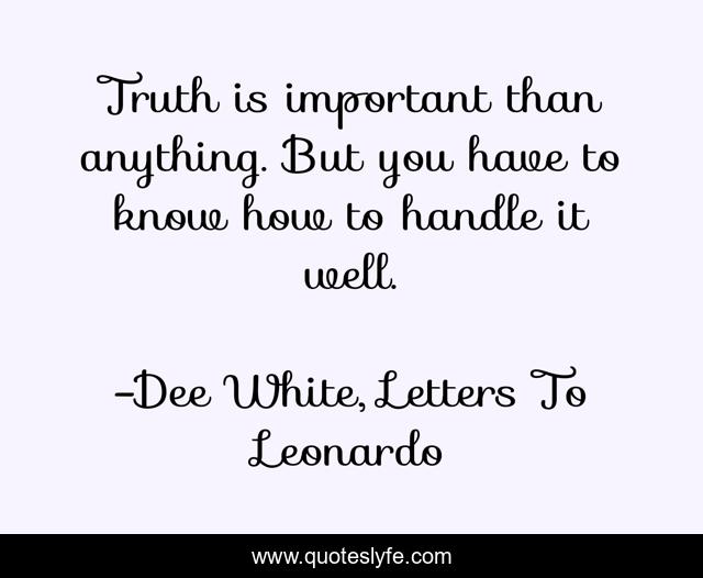 Truth is important than anything. But you have to know how to handle it well.