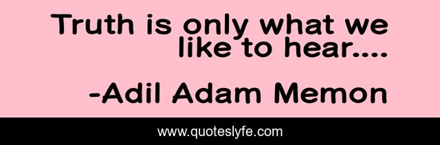 Truth is only what we like to hear....