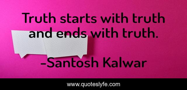 Truth starts with truth and ends with truth.