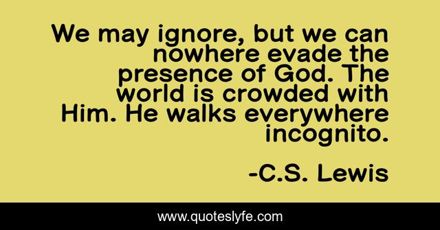 We may ignore, but we can nowhere evade the presence of God. The world is crowded with Him. He walks everywhere incognito.
