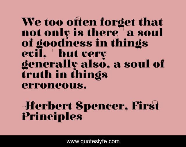 We too often forget that not only is there 'a soul of goodness in things evil, ' but very generally also, a soul of truth in things erroneous.