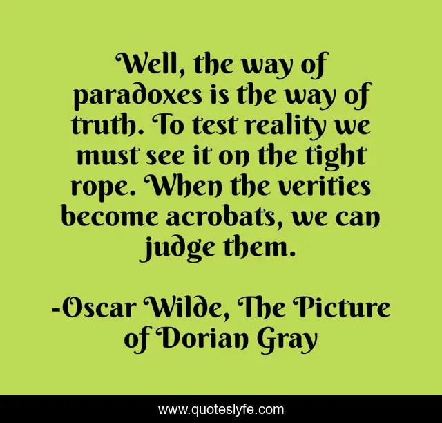 Well, the way of paradoxes is the way of truth. To test reality we must see it on the tight rope. When the verities become acrobats, we can judge them.