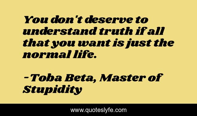 You don't deserve to understand truth if all that you want is just the normal life.