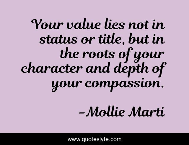 Your value lies not in status or title, but in the roots of your character and depth of your compassion.