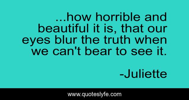 ...how horrible and beautiful it is, that our eyes blur the truth when we can't bear to see it.