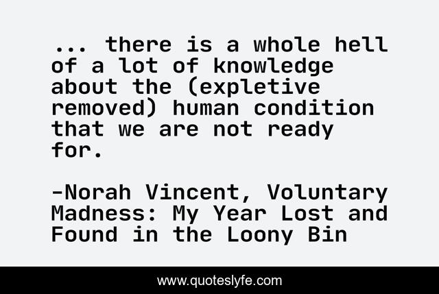 ... there is a whole hell of a lot of knowledge about the (expletive removed) human condition that we are not ready for.