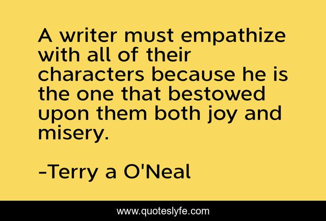A writer must empathize with all of their characters because he is the one that bestowed upon them both joy and misery.