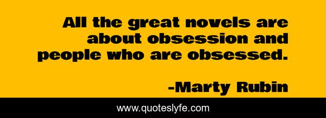 All the great novels are about obsession and people who are obsessed.