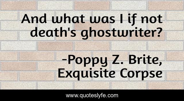 And what was I if not death's ghostwriter?
