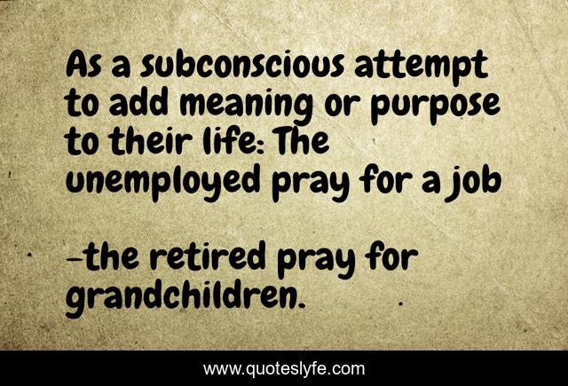 As a subconscious attempt to add meaning or purpose to their life: The unemployed pray for a job