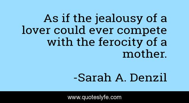 As if the jealousy of a lover could ever compete with the ferocity of a mother.
