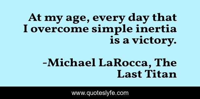 At my age, every day that I overcome simple inertia is a victory.