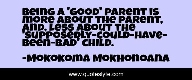 Being a 'good' parent is more about the parent, and, less about the 'supposedly-could-have-been-bad' child.