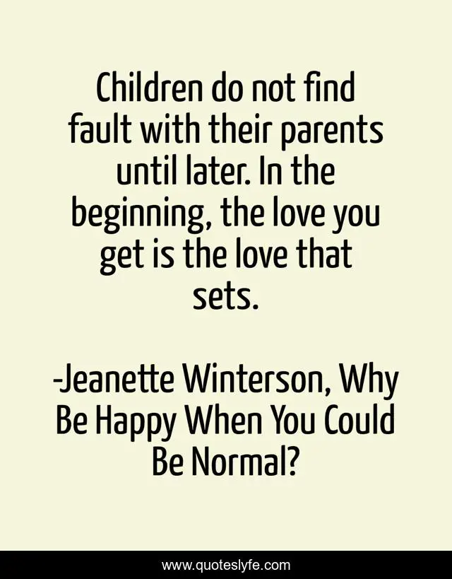 Children do not find fault with their parents until later. In the beginning, the love you get is the love that sets.