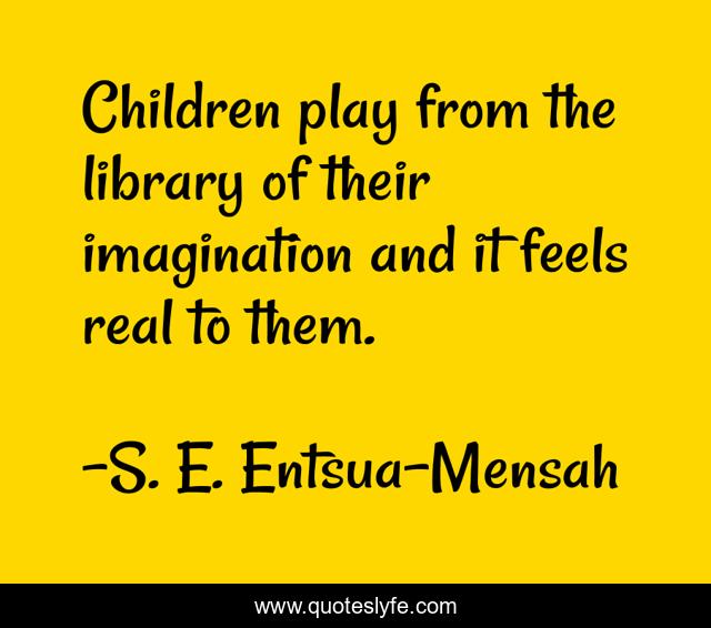 Children play from the library of their imagination and it feels real to them.