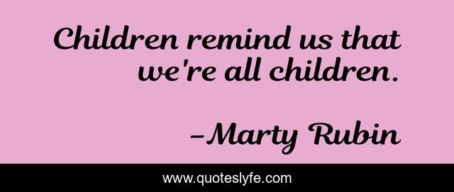 Children remind us that we're all children.