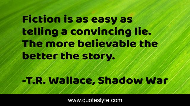 Fiction is as easy as telling a convincing lie. The more believable the better the story.