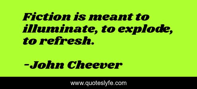 Fiction is meant to illuminate, to explode, to refresh.