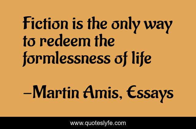 Fiction is the only way to redeem the formlessness of life