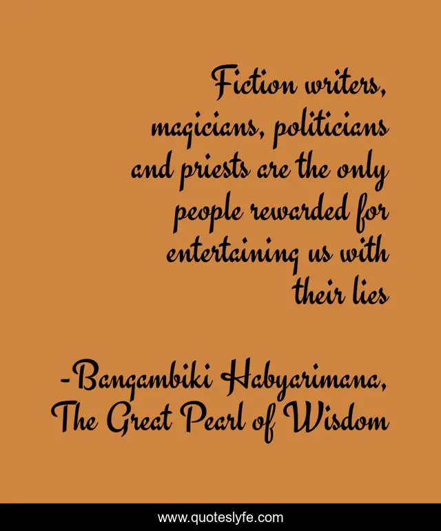 Fiction writers, magicians, politicians and priests are the only people rewarded for entertaining us with their lies