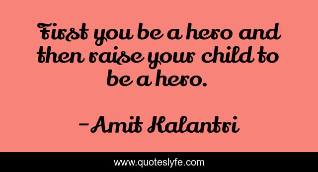 First you be a hero and then raise your child to be a hero.