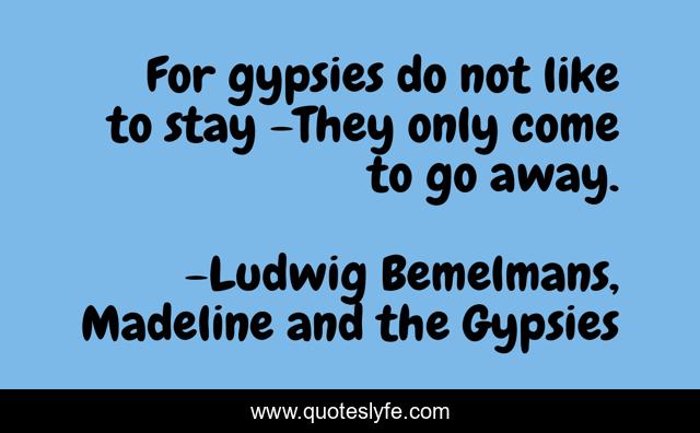 For gypsies do not like to stay -They only come to go away.