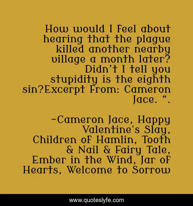How would I feel about hearing that the plague killed another nearby village a month later? Didn’t I tell you stupidity is the eighth sin?Excerpt From: Cameron Jace. “.