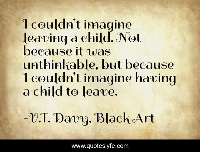 I couldn’t imagine leaving a child. Not because it was unthinkable, but because I couldn’t imagine having a child to leave.