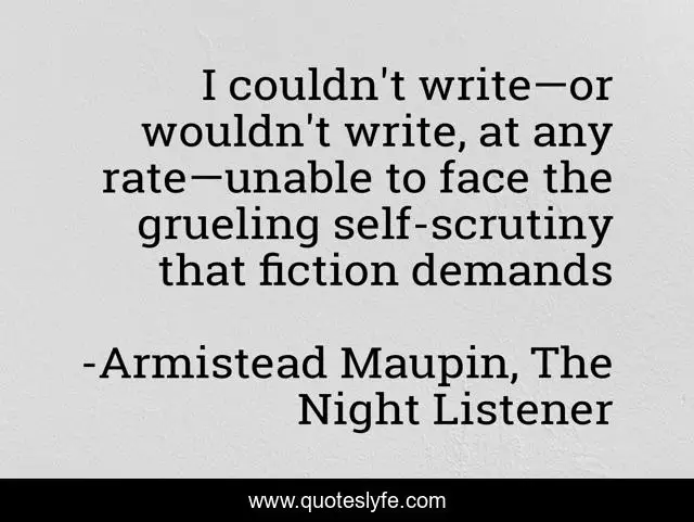 I couldn't write—or wouldn't write, at any rate—unable to face the grueling self-scrutiny that fiction demands