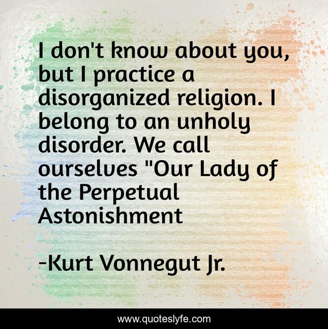I don't know about you, but I practice a disorganized religion. I belong to an unholy disorder. We call ourselves 