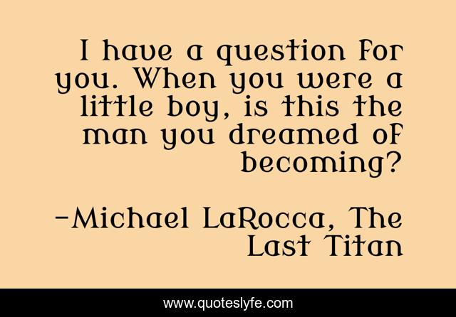 I have a question for you. When you were a little boy, is this the man you dreamed of becoming?