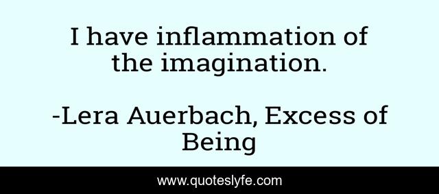 I have inflammation of the imagination.