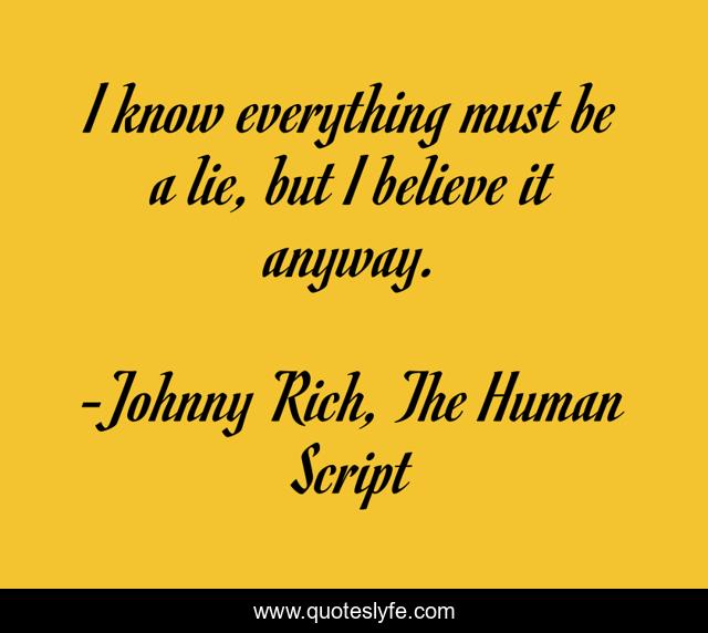 I know everything must be a lie, but I believe it anyway.