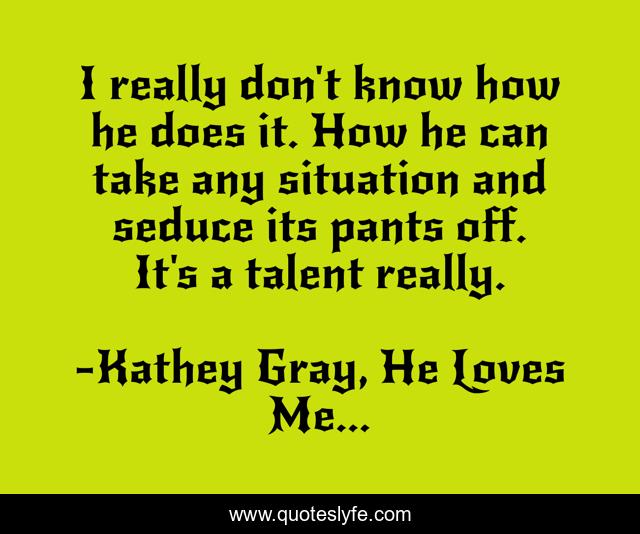 I really don't know how he does it. How he can take any situation and seduce its pants off. It's a talent really.