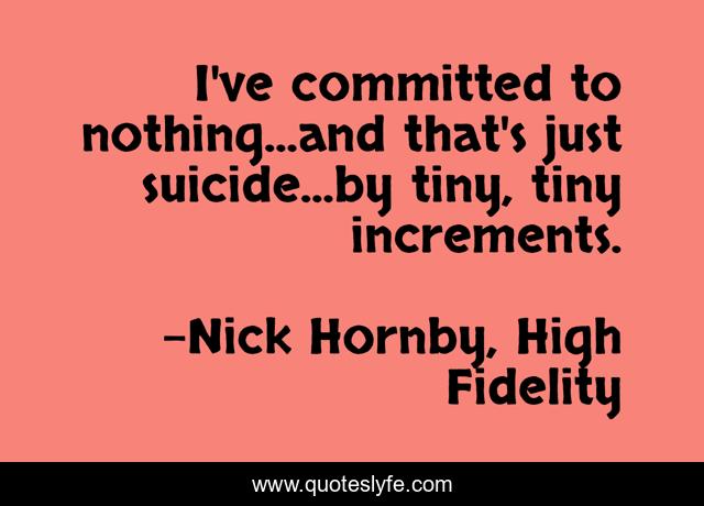 I've committed to nothing...and that's just suicide...by tiny, tiny increments.