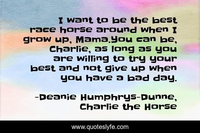 I want to be the best race horse around when I grow up, Mama.You can be, Charlie, as long as you are willing to try your best and not give up when you have a bad day.