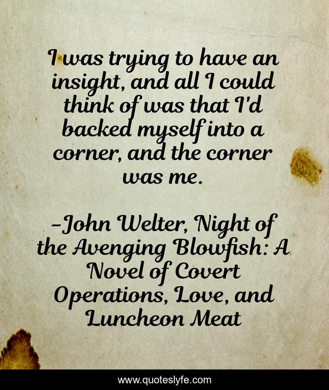 I was trying to have an insight, and all I could think of was that I'd backed myself into a corner, and the corner was me.