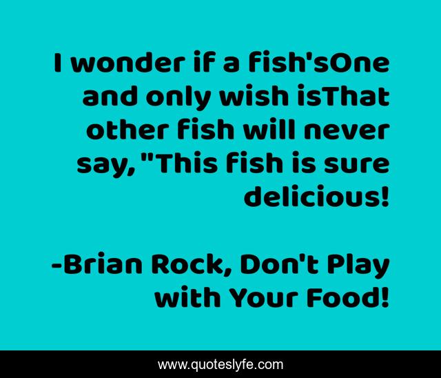 I wonder if a fish'sOne and only wish isThat other fish will never say, 
